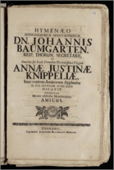 Hymenæo Nobilissimorum Neonymphorum, Dn. Johannis Baumgarten, Reip. Thorun. Secretarii Et ... Virginis Annæ Justinæ Knippeliæ, Inter votivos Amicorum Applausus D. XXI. Septemb. M DC XCIV. Dicavit debitum hocce ... Monimentum Amicus