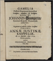 Gamelia Festivis Nuptiarum honoribus [...] Domini Johannis a Baumgarten, Secretarii Reipubl. Thorunensis [...] Et [...] Virginis Annæ Justinæ Knippeliæ, die 21. Septembr. Anno 1694. feliciter peractis / applaudit Gregorius Proxius, Thor. Bor