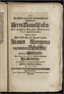 Dem Wohl-Ehrenvesten, Nahmhafften und Wohlweisen Herrn Daniel Esken, E. E. Gerichts der Alten Stadt Wohlverdienten Vice-Schöppenmeisters, Solte zu Seiner Mit der ... Frauen Florentina verwittibter Schulffin, gebohrner Wilhelmsin, Am I. Martii Anno 1707. ... vollzogenen Ehe-Verbindung, Seine schuldigste Devoir ... abstatten Johann Christoph Elszner, Jur. Utr. Pract