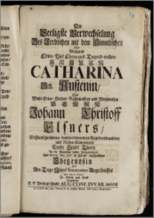 Die Seeligste Verwechselung Des Jrrdischen mit dem Himmlischen Der ... Frauen Catharina Geb. Austenin, Des ... Herrn Johann Christoff Elsners ... wohlverdienenden Rahtsverwandten und Neben-Kämmerers Dieser Stadt Thorn Jn die Zwantzig Jahre Liebgewesener Und den 10. Aug. 1727. in Christo entschlaffener Ehegenoszin Hat Am Tage Jhres ... Begräbnisses ( war der 15. Eiusd. ) ... vorgestellet E. E. Predigt-Ambt Aug. Conf. Invar. hieselbst