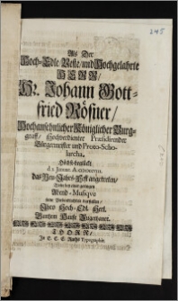 Als Der Hoch-Edle ... Hr. Johann Gottfried Rösner, Hochansehnlicher Königlicher Burggraff, Hochverdienter Præsidirender Bürgermeister und Proto-Scholarcha, Höchst-beglückt d. 1. Januar. A. cicicccviii. das Neu-Jahrs-Fest angetreten, Wolte bey einer geringen Abend-Musiqve seine Verbindlichkeit darstellen, Jhro Hoch-Edl. Herl. Gantzem Hause Zugethaner