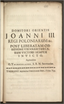 Domitori Orientis Joanni III. Regi Poloniarum &c. Post Liberatam Obsidione Viennam Turcarum Victori Semper Invicto / Applaudebat G. Wachschlager, S. R. M. Secretarius