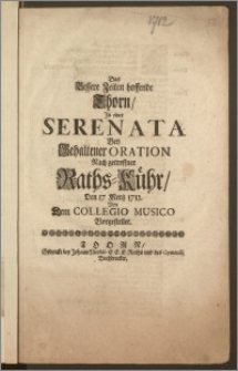 Das Bessere Zeiten hoffende Thorn, Jn einer Serenata Bey Gehaltener Oration Nach getroffner Raths-Kühr, Den 17 Mertz 1712. Von Dem Collegio Musico Vorgestellet