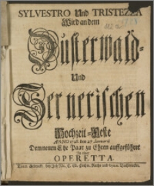 Sylvestro Und Tristezza Wird an dem Düsterwald- Und Sernerischen Hochzeit-Feste Anno 1728. den 27. Ianuarii Dem neuen Ehe Paar zu Ehren auffgeführet Jn einer Operetta