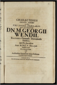 Characteres Grati Animi in obitu Viri Excell. Præclariss. atqve Doctissimi Dn. M. Georgii Wendii, Rectoris Gymnasii Thoruniensis ... Ipsa Die funerationis Anno M. DCC. V. Die 12. Julii humillime expressi, & in Honoris Aram erecti ab Auditoribus superiorum trium Ordinum Gymnasii supra nominati