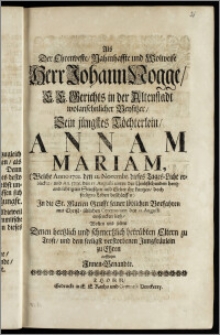 Als Der Ehrenveste, Nahmhaffte und Wolweise ... Herr Johann Nogge, E. E. Gerichts in der Altenstadt ... Beysitzer, Sein jüngstes Töchterlein, Annam Mariam, (Welche Anno 1701. den 12. Novembr. dieses Tages-Licht erblicker, und An. 1705. den 17. Augusti ... ihr kurtzes, doch seeliges Leben beschlossen) Jn die St. Marien Grufft seiner ... Vorfahren mit Christ-üblichen Ceremonien den 21. Augusti einsencken liesz, Wolten und solten Denen hertzlich ... betrübten Eltern zu Trost, und dem seeligst verstorbenen Jungfräulein zu Ehren auffsetzen Jnnen-Benandte