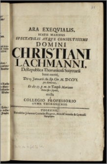 Ara Exeqvialis, Beatis Manibus Spectabilis ... Domini Christiani Lachmanni, DeRepublica Thoruniensi Secretarii bene meriti, Die 13. Januarii An. ... M. DCCVI. pie demortui, Et die 17. p. m. in Templo Mariano honorifice sepulti, erecta a Collegio Professorio Gymn. Thoruniensis