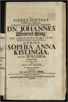 Cum Foedus Nuptiale a Deo ipso institutum, Virtute Et Eruditione Ornatiss. Dn. Johannes Ehrenfried König, Cum ... Domina Sophia Anna Kislingia, Natal. Willeria, solenniter iniret / hōs en parodō delineare voluit Anno 1706. die 8. Febr. Cum intima qva temporalis, qva æterna felicitatis apprecatione M. Martinus Böhm