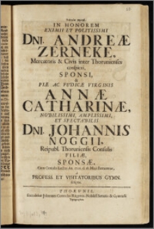 Eyfimiai gamikai, In Honorem Eximii ... Dni. Andreæ Zerneke, Mercatoris & Civis inter Thorunienses conspicui, Sponsi, & ... Virginis Annæ Catharinæ ... Dni. Johannis Noggii, Reipubl. Thoruniensis Consulis Filiæ, Sponsæ, Cum Genialis Lectus An. 1706. d. 18. Maji sterneretur, a Profess. Et Visitatoribus Gymn. scriptæ