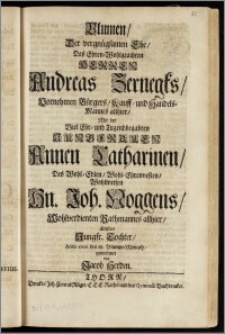 Blumen, Der vergnügsamen Ehe, Des ... Herren Andreas Zernegks, Vornehmen Bürgers, Kauff- und Handels-Mannes allhier, Mit der ... Jungfrauen Annen Catharinen, Des ... Hn. Joh. Noggens, Wohlverdienten Rathmannes allhier, ältisten ... Tochter, Anno 1706. den 18. Blumen-Monath / gewiedmet von Jacob Herden