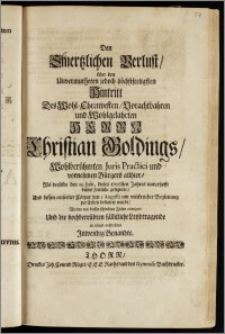 Den Smertzlichen Verlust, über den ... Hintritt Des ... Herrn Christian Goldings ... Juris Practici und ... Bürgers allhier, Als derselbe den 29. Julii, dieses 1706sten Jahres ... dieses Zeitliche gesegnete, Und dessen ... Cörper den 1. Augusti ... zur Erden bestattet wurde, Wolten mit diesen ... Zeilen erwegen, Und die ... Leydtragende in etwas auffrichten Jnwendig Benandte