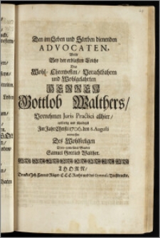 Den im Leben und Sterben dienenden Advocaten, Wolte Bey der ... Leiche Des ... Herren Gottlob Walthers, Vornehmen Juris Practici allhier ... Jm Jahr ... 1706. den 8. Augusti entwerffen Des Wohlseeligen Treu-gewesener Bruder Samuel Gottlieb Walther