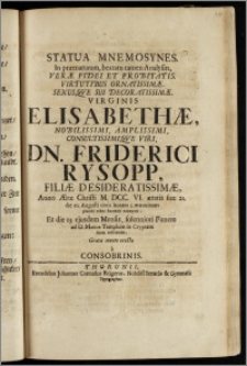 Statua Mnemosynes, In præmaturam, beatam tamen Analysin, Veræ Fidei Et Probitatis ... Virginis Elisabethæ ... Dn. Friderici Rysopp, Filiæ ... Anno ... M. DCC. VI. ætatis suæ 21. die 10. Augusti circa horam 3. matutinam placide rebus humanis exemptæ, Et die 13. ejusdem Mensis, solenniori Funere ad D. Mariæ Templum in Cryptam suam inferendæ Grata mente erecta a Consobrinis