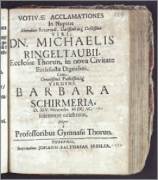 Votivæ Acclamationes In Nuptias Admodum Reverendi ... Dn. Michaelis Ringeltaubii, Ecclesiæ Thorun. in nova Civitate Ecclesiastæ ... Cum ... Virgine Barbara Schirmeria, D. XIV. Novembr. M DC XC. solenniter celebratas, scriptæ a Professoribus Gymnasii Thorun