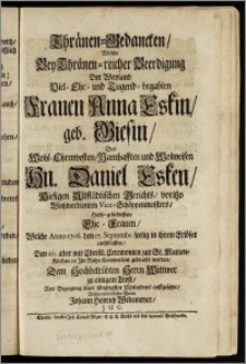 Thränen-Gedancken, Welche Bey Thränen-reichter Beerdigung Der ... Frauen Anna Eskin, geb. Giesin, Des ... Hn. Daniel Esken, Hiesigen Altstädtischen Gerichts, voritzo Wohlverdienten Vice-Schöppenmeisters ... Ehe-Frauen, Welche Anno 1706. den 17. Septembr. seelig ... entschlaffen, Den 20. ... zur St. Marien-Kirchen in Jhr Ruhe-Kämmerlein gebracht worden, Dem ... Wittwer zu einigem Trost / Aus Bezeigung eines ... Mitleydens auffgesetzet, Dessen ... Vetter Johann Henrich Wedemeyer, J. U. C