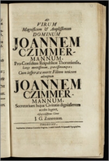 Ad Virum Magnificum & Amplissimum Dominum Joannem Czimmermannum, Pro-Consulem Reipublicæ Thoruniensis ... Cum insperata morte Filium unicum ademptum Joannem Czimmermannum, Secretarium hujus Civitatis dignissimum acerbe lugeret, obseqviosissimus Cliens J. G. Zœbnerus