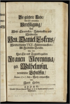 Die gelehrte Liebe, Bey Der ... Verehligung, Des ... Hrn. Daniel Eskens, Wohlverdienten Vice-Schöppenmeisters, Alt-Städtischer Gerichte, Mit Der ... Frauen Florentina, geb. Wilhelmsin, verwittibter Schulffin, Anno 1707. den I. Mertz entworffen / Von Jacob Herden