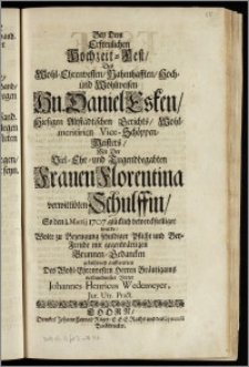 Bey Dem Erfreulichen Hochzeit-Fest, Des ... Hn. Daniel Esken, Hiesigen Altstädtischen Gerichts, Wohl-meritirten Vice-Schöppen-Meisters, Mit Der ... Frauen Florentina verwittibten Schulffin, So den I. Martij 1707. ... bewerckstelliget wurde / Wolte zu Bezeugung schuldiger Pflicht und Bey-Freude mit gegenwärtigen Brunnen-Gedancken gebührend auffwarten ... verbundenster Vetter Johannes Henricus Wedemeyer, Jur. Utr. Pract