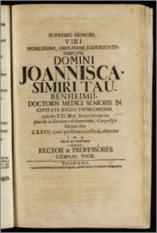 Supremo Honori, Viri Nobilissimi, Amplissimi ... Domini Joannis Casimiri Taubenheimii, Doctoris Medici Senioris In Civitate Regia Thoruniensi, cum die XXI. Mart. Anno CIC ICCCVII. placide in Domino obdormiisset, Corpusqve solenni ritu d. XXVII. ejusd. ipsa Dominica Oculi, efferretur ... dicare ac consecrare voluerunt, Rector & Professores Gymnas. Thor