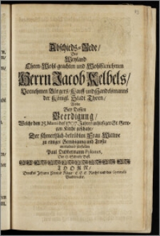 Abschieds-Rede, Des Weyland Ehren-Wohl-geachten und Wohlfürnehmen Herrn Jacob Kelbels ... Bürgers, Kauff- und Handelsmanns der Königl. Stadt Thorn, Wolte Bey Dessen Beerdigung, Welche den 25. Martii des 1707. Jahres in hiesiger St. Georgen Kirche geschahe, Der ... Frau Wittwe zu einiger Beruhigung und Troste mittleidend fürstellen Paul Dubbermann Polonus, Der H. Schrifft Befl