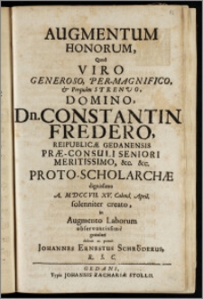 Augmentum Honorum, Quod Viro Generoso ... Dn. Constantin Fredero, Reipublicæ Gedanensis Præ-Consuli Seniori Meritissimo ... Proto-Scholarchæ ... A. MDCCVII. XV. Calend. April. solenniter creato / in Augmento Laborum observantissime gratulari debuit ac potuit Johannes Ernestus Schröderus, R. S. C