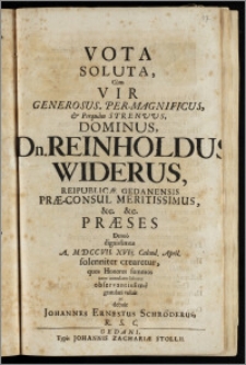 Vota Soluta, Cum Vir Generosus Generosus ... Dn. Reinholdus Widerus, Reipublicæ Gedanensis Præ-Consul Meritissimus ... Præses Denuo Dignissimus A. MDCCVII. XVI[ ]. Calend. April. solenniter crearetur, quos Honores summos inter cumulatos labores observantissime gratulari voluit ac debuit Johannes Ernestus Schröderus, R. S. C