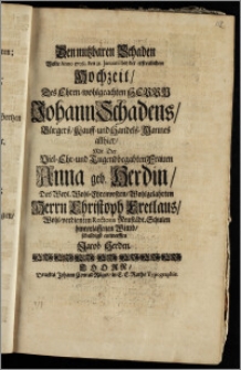 Den nutzbaren Schaden Wolte Anno 1708. den 31. Januarii bey der ... Hochzeit, Des ... Herrn Johann Schadens, Bürgers, Kauff- und Handels-Mannes allhier, Mit Der ... Frauen Anna geb. Herdin, Des ... Herrn Christoph Cretlaus ... Rectoris Neustädt. Schulen ... Wittib, schldigst entwerffen Jacob Herden