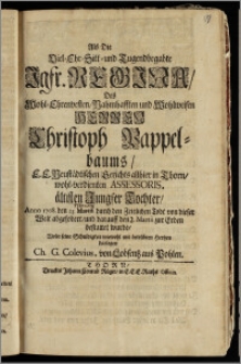 Als Die Viel-Ehr-Sitt und Tugendbegabte Jgfr. Regina, Des ... Herren Christoph Pappelbaums ... Neustädtischen Gerichts allhier in Thorn ... Assessoris ... Tochter, Anno 1708. den 25. Martii durch den ... Todt von dieser Welt abgefodert, und darauff den 2. Martii zur Erden bestattet wurde / Wolte seine Schuldigkeit ... darlegen Ch. G. Colevius, von Lobsentz aus Pohlen