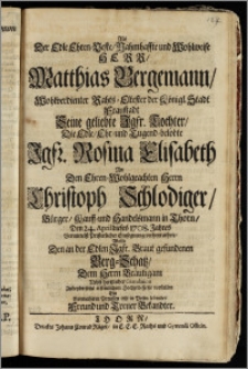 Als Der Edle Ehren-Veste ... Herr, Matthias Bergemann ... Rahts-Eltester der Königl. Stadt Fraustadt Seine ... Tochter, Die ... Jgfr. Rosina Elisabeth An Den ... Herrn Christoph Schlodiger, Bürger, Kauff- und Handelsmann in Thorn, Den 24. April ... 1708. Jahres Vermittelst Pristerlicher Einsegnung verheyrathete, Wolte ... Gratulation Zu ... Hochzeit-Feste vorstellen Ein Vormahls in Preussen ietzt in Posen lebender Freund und Treuer Bekandter