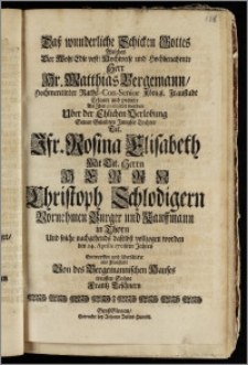 Dasz wunderliche Schicken Gottes Welches Der ... Hr. Matthias Bergemann ... Raths-Con-Senior Königl. Fraustadt Erkante und preisete Als Jhm gratuliret worden Uber der Ehlichen Verlobung Seiner ... Tochter Tit. Jfr. Rosina Elisabeth Mit ... Herrn Christoph Schlodigern ... Burger und Kauffmann in Thorn Und solche nachgehends daselbst vollzogen worden den 24. Aprilis 1708ten Jahres Entworffen und überschicket aus Fraustadt / Von des Bergemannischen Hauses treusten Sohne Frantz Teschnern