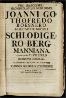 Viro Praeconsuli Magnifico, Atqve Nobilissimo Joanni Gothofredo Roesnero, In Festivitate Nuptiali Schlodigero-Bergmanniana cicicccviii Id. VIII Aprilis Solemniter Celebrata Plurimum Officium Ac Salvtem / Joannes Georgius Zoebnerus