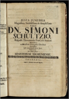 Justa Funebria Magnifico, Nobilissimo & Amplissimo Viro Dn. Simoni Schultzio, Reipubl. Thorunensis PræCoS. Seniori ... ac Ministerii Evangelici Directori ... Ipso exequiarum die 21. Junii Anno 1708. Ex debito solvit Ministerium Thoruniense