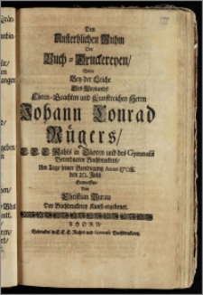 Den Unsterblichen Ruhm Der Buch-Druckereyen, Wolte Bey der Leiche Des ... Herrn Johann Conrad Rügers E. E. E. Rahts in Thoren und des Gymnasii ... Buchdruckers, Am Tage seiner Beerdigung Anno 1708. den 20. Julii Entwerffen, Von Christian Burau Der Buchdruckerey Kunst-ergebener