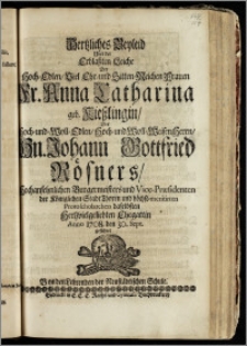 Hertzliches Beyleid Uber der Erblassten Leiche Der ... Fr. Anna Catharina geb. Kieszlingin, Des ... Hn. Johann Gottfried Rösners, Hochansehnlichen Burgermeisters und Vice-Præsidenten der Königlichen Stadt Thoren und ... Protoscholarchen daselbsten ... Ehegattin Anno 1708. den 30. Sept. geführet Von den Lehrenden der Neustädtischen Schule