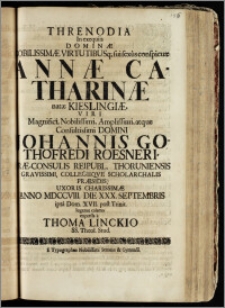 Threnodia In exequiis Dominæ Nobilissimæ ... Annæ Catharinæ natæ Kieslingiæ ... Domini Johannis Gothofredi Roesneri, Præ-Consulis Reipubl. Thoruniensis ... Collegiiqve Scholarchalis Præsidis, Uxoris Charissimæ Anno MDCCVIII. Die XXX. Septembris ipsa Dom. XVII. post Trinit. lugente calamo expressa / a Thoma Linckio SS. Theol. Stud