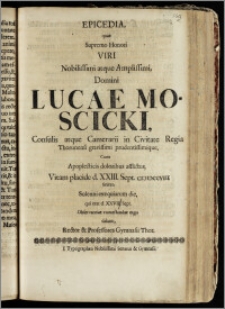 Epicedia, quae Supremo Honori Viri Nobilissimi ... Domini Lucae Moscicki, Consulis atque Camerarii in Civitate Regia Thorunensi ... Cum Apoplecticis doloribus afflictus, Vitam placide d. XXIII. Sept. cicicccviii. finiret, Solenni exequiarum die, qui erat d. XXVIII. Sept. / Observantiae contestandae ergo dabant, Rector & Professores Gymnasii Thor