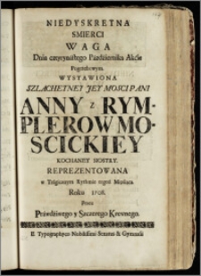 Niedyskretna Smierci Waga Dnia cztyrynastego Pazdźiernika Akćie Pogrzebowym, Wystawiona ... Pani Anny z Rymplerow Moscickiey Kochaney Siostry / Reprezentowana w Tragicznym Rythmie tegoż Mięśiąca Roku 1708. Przez Prawdźiwego y Szczerego Krewnego