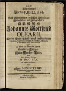 Ehr-würdiges Priester-Jubileum, Des ... Herrn Johannis Gottfried Olearii, Um die Kirche Christi ... Theologi, Superintendentens, Consistorii Assessoris, der Land-Schulen Inspect. und Professoris etc. nach zu Halle und Arnstadt rühmlich überlebter 50. Jährigen Hohen Priester-Würde, Sollte Am 1. Adwents-Sontage, M DCC IIX. aus ergebner Mit-Freude, beehren Das gesamte Ministerium im Schwartzburg. Gemeinschafftl. Reichs-Lehn Gehren