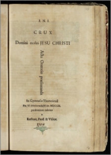 Crux Domini nostri Jesu Christi Actu Oratorio præsentanda In Gymnasio Thoruniensi Fer. VI. Hebdomadis M. An. MDCCIX. pia devotione indicitur a Rectore, Proff. & Visitat