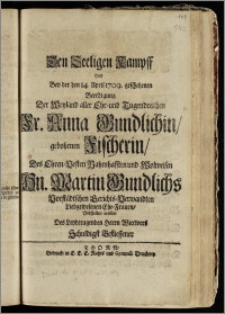 Den Seeligen Kampff Hat Bey der den 14. April 1709. geschehenen Beerdigung Der ... Fr. Anna Gundlichin, gebohrnen Fischerin, Des ... Hn. Martin Gundlichs Vorstädtschen Gerichts-Verwandten ... Ehe-Frauen, Vorstellen wollen Des ... Herrn Wittwers Schuldigst Befliessener