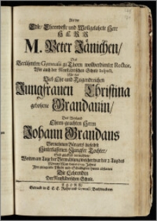 Als der Edle, Ehrenveste und Wollgelahrte ... Herr M. Peter Jänichen, Des ... Gymnasii zu Thorn wollverdienter Rector, Wie auch der Neustädtischen Schule Inspect. Mit der ... Jungfrauen Christina gebohrne Grandauin, Des ... Herrn Johann Grandaus Vornehmen Bürgers ... Hinterlassenen ... Tochter, Sich glücklich vermählete, Wolten am Tage der Vermählung welcher war der 2. Tag des Monats May dieses 1709. Jahres Jhre ... Schuldigkeit ... abstatteu Die Lehrenden Der Neustädtischen Schule