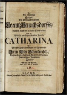 Bey Der erfreulichen Hochzeit, Des ... Herrn Lorentz Henrichsdorffs, Bürgers Kauff- und Handels-Manns allhier Mit der ... Jungfer Catharina, Des ... Herrn Peter Schönknechts ... Schöppen-Meisters der Vorstadt ... Tochter / Schertzete auff Begehren Anno 1709. den 22. Augusti J. H