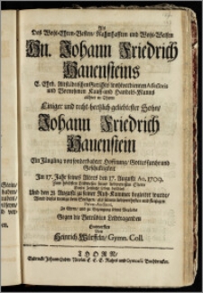 Als Des Wohl-Ehren-Vesten ... Hn. Johann Friedrich Hauensteins E. Ehrb. Altstädtischen Gerichts wohlverdienten Assessoris und Vornehmen Kauff- und Handels-Manns allhier in Thorn Einiger und recht-hertzlich geliebtester Sohn, Johann Friedrich Hauenstein ... Jm 17. Jahr seines Alters den 17. Augusti Ao. 1709. ... Dieses Zeitliche Leben beschlosz Und den 21. Augusti zu seiner Ruh-Kammer begleitet wurde, Ward dieses wenige dem Seeligen ... Zu Ehren, und zu Bezeugung seines Beyleids Gegen die Betrübten Leidtragenden Entworffen / Von Heinrich Würffeln, Gymn. Coll