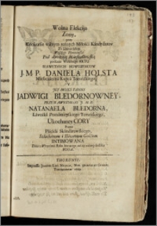 Wolna Elekcija Zony, przy Konkursie wałnym rożnych Miłości Kandydatow ... podczas Weselnego Aktu Sławetnych Nowozencow J. M. P. Daniela Holsta Mieszczanina Kupca Toruńskiego, Y Jey Mosci Panny Jadwigi Bledornowney ... Natanaela Bledorna, Ławnika Przedmieyskiego Toruńskiego ... Cory / Przez Placida Skandarowskiego ... Intimowana Dnia 3 Września Roku biorącego na się naturę ludzką Boga