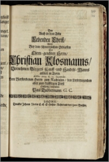 Den Auch in dem Tode Lebenden Christ, Wolte Bey dem schmertzlichen Erblassen Des ... Herrn, Christian Klosmanns ... Bürgers Kauff- und Handels-Manns allhier in Thorn Anno 1709. d. 29. Septembr. Dem Verstorbenen Herrn zum Nachruhm, den Leydtragenden aber zum kräfftigen Trost Eylfertig vorstellen Paul Dubbermann, G. C