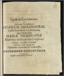 Epistola Consolatoria, Ad Amicum Certissimum Henricum Prochnavium, Lipsiæ sacris literis incumbentem, Qua Matris suæ Mariæ Prochnaviæ Matronæ multa pietate Conspicuæ rarique exempli Fœminæ inopinatus obitus significatur. Festinanter concinnata & transmissa