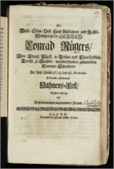 Des Wohl-Edlen, Vest, Hoch-Achtbahren ... Herren, Conrad Rügers, Jhro Königl. Majest. in Pohlen und Churfürstliche Durchl. zu Sachsen ... geheimbden Cammer-Schreibers, Jm Jahr Christi 1709. den 26. Novembr. ... erschienenes Nahmens-Fest, Beehrte eylfertig Ein Wohlmeinender ungenannter Freund