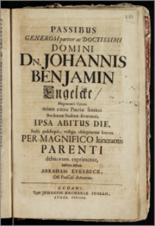 Passibus Generosi pariter ac Doctissimi ... Dn. Johannis Benjamin Engelcke, Magnanimo Conatu etiam extra Patriæ limites Studiosum Stadium decurrentis, Ipsa Abitus Die ... Per-Magnifico Itinerantis Parenti debitorum, exprimente / insistere debuit Abraham Everbeck, Off. PræCos. Actuarius