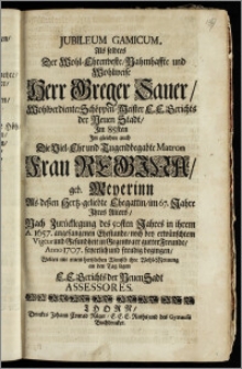 Jubileum Gamicum, Als selbtes Der ... Herr Greger Sauer ... Schöppen-Meister E. E. Gerichts der Neuen Stadt, Jm 85sten Jm gleichen auch Die ... Frau Regina, geb. Meyerinn Als deszen ... Ehegattin, im 67. Jahre Jhres Alters, Nach Zurücklegung des 50sten Jahres in ihrem A. 1657. angefangenen Ehestande, noch bey ... Vigeur und Gesundheit ... Anno 1707. feyerlich und freudig begingen / Wolten mit ... Wunsch ihre Wohl-Meinung an den Tag legen E. E. Gerichts der Neuen Stadt Assessores