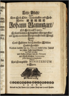 Letzte Pflicht, Welche Dem [...] Herrn Johann Baumgart, Erb-Herrn auff Lipniz, Hochansehnlichem Königlichen Burggraffen, und Hoch-meritirten Burgermeister dieser Königl. Stadt, wie auch Land-Schöppen des Culmischen Adlichen Lands-Gerichts, Nachdem derselbe den 19. Februarii [...] 1719. Jahres im 58sten Jahr seines Alters, diese Welt verlassen, und Dessen Cörper den 26. Februarii [...] zu St. Marien beerdiget wurde, abstattete Das Evangelische Ministerium in Thorn